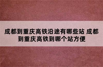 成都到重庆高铁沿途有哪些站 成都到重庆高铁到哪个站方便